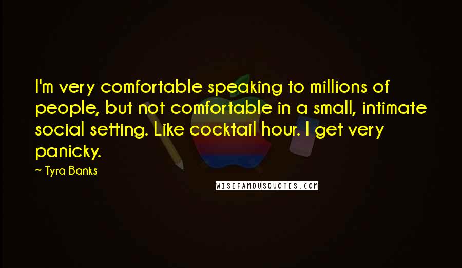 Tyra Banks Quotes: I'm very comfortable speaking to millions of people, but not comfortable in a small, intimate social setting. Like cocktail hour. I get very panicky.