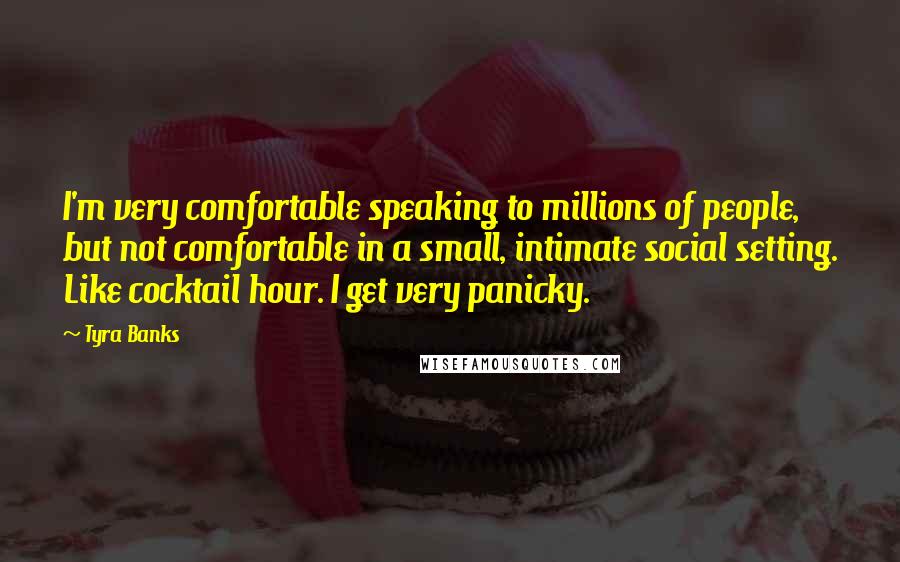 Tyra Banks Quotes: I'm very comfortable speaking to millions of people, but not comfortable in a small, intimate social setting. Like cocktail hour. I get very panicky.