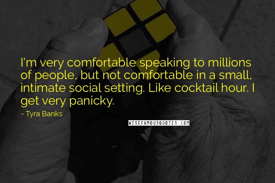 Tyra Banks Quotes: I'm very comfortable speaking to millions of people, but not comfortable in a small, intimate social setting. Like cocktail hour. I get very panicky.