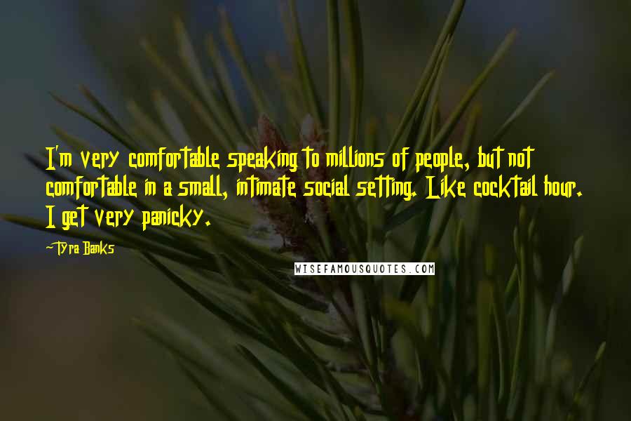 Tyra Banks Quotes: I'm very comfortable speaking to millions of people, but not comfortable in a small, intimate social setting. Like cocktail hour. I get very panicky.