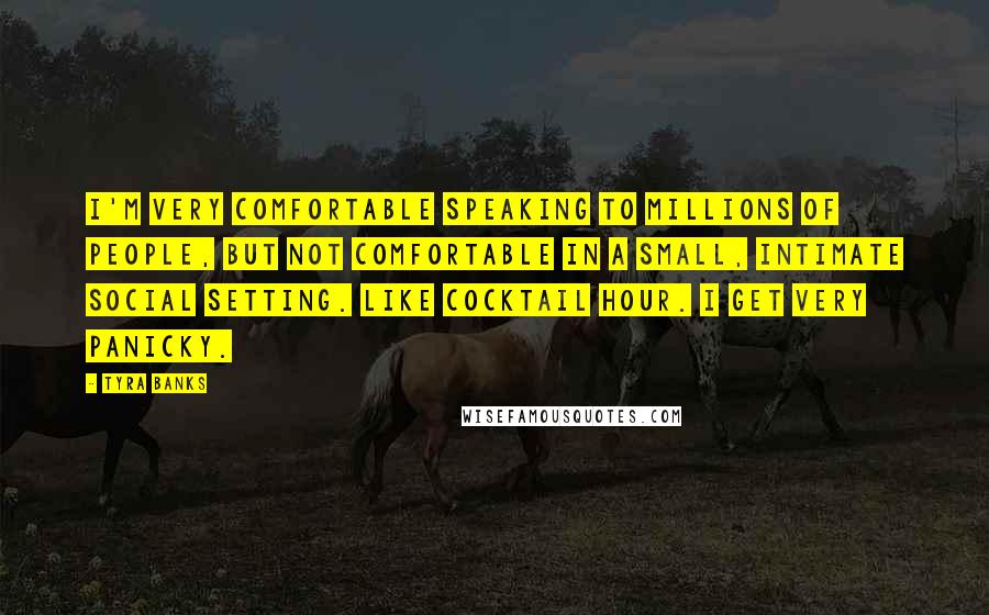 Tyra Banks Quotes: I'm very comfortable speaking to millions of people, but not comfortable in a small, intimate social setting. Like cocktail hour. I get very panicky.