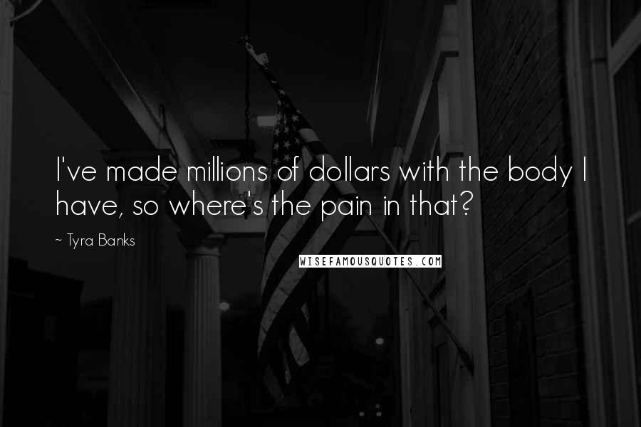 Tyra Banks Quotes: I've made millions of dollars with the body I have, so where's the pain in that?