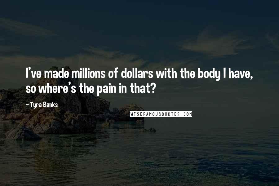 Tyra Banks Quotes: I've made millions of dollars with the body I have, so where's the pain in that?