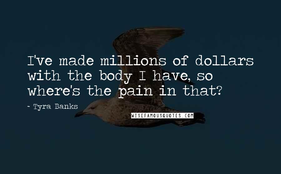 Tyra Banks Quotes: I've made millions of dollars with the body I have, so where's the pain in that?