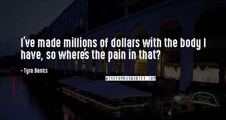 Tyra Banks Quotes: I've made millions of dollars with the body I have, so where's the pain in that?