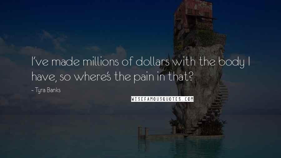 Tyra Banks Quotes: I've made millions of dollars with the body I have, so where's the pain in that?