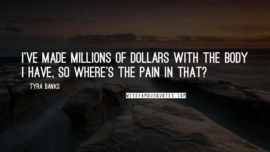 Tyra Banks Quotes: I've made millions of dollars with the body I have, so where's the pain in that?