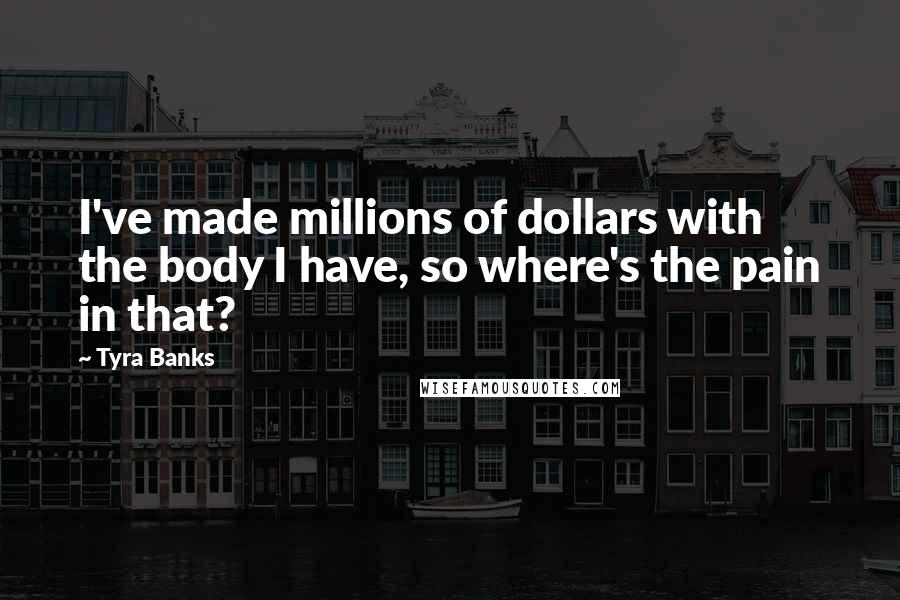 Tyra Banks Quotes: I've made millions of dollars with the body I have, so where's the pain in that?