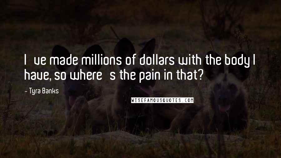 Tyra Banks Quotes: I've made millions of dollars with the body I have, so where's the pain in that?