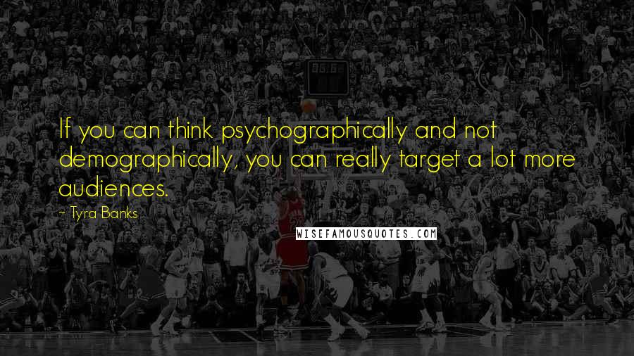 Tyra Banks Quotes: If you can think psychographically and not demographically, you can really target a lot more audiences.