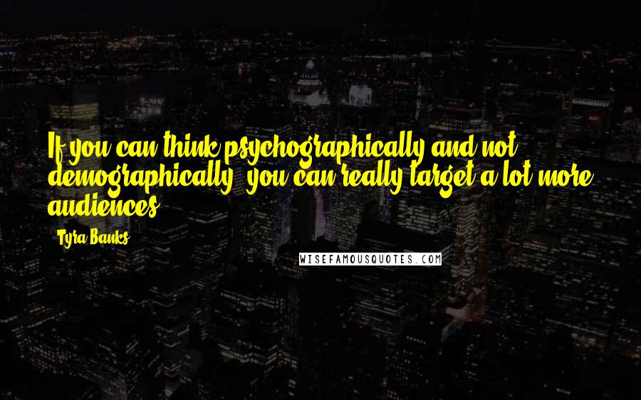 Tyra Banks Quotes: If you can think psychographically and not demographically, you can really target a lot more audiences.