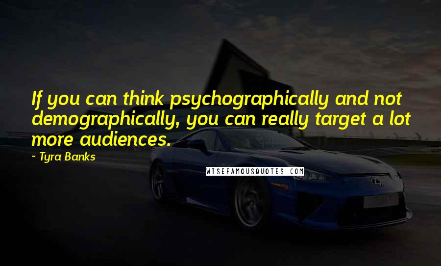 Tyra Banks Quotes: If you can think psychographically and not demographically, you can really target a lot more audiences.