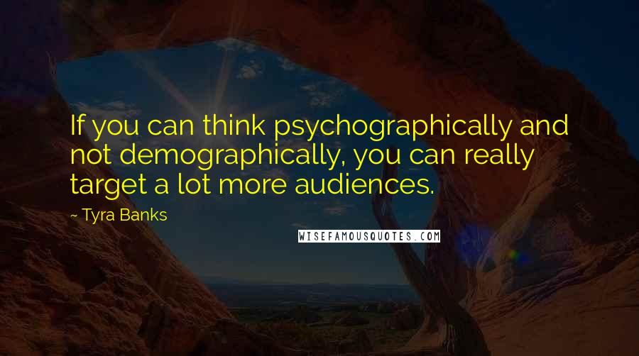 Tyra Banks Quotes: If you can think psychographically and not demographically, you can really target a lot more audiences.