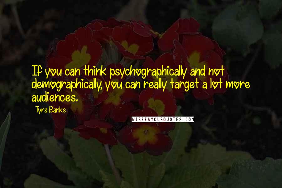 Tyra Banks Quotes: If you can think psychographically and not demographically, you can really target a lot more audiences.