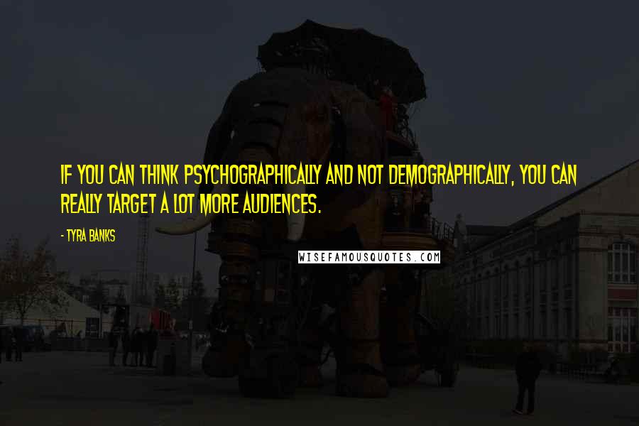 Tyra Banks Quotes: If you can think psychographically and not demographically, you can really target a lot more audiences.