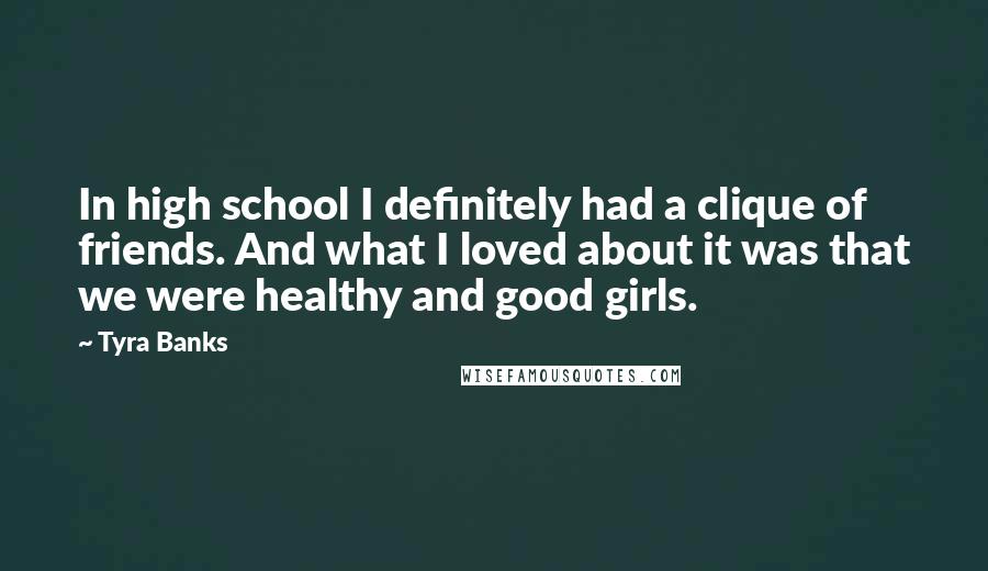 Tyra Banks Quotes: In high school I definitely had a clique of friends. And what I loved about it was that we were healthy and good girls.