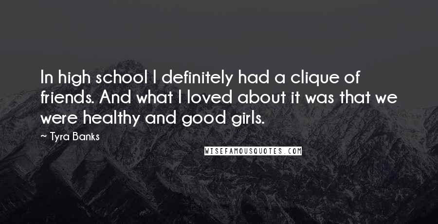 Tyra Banks Quotes: In high school I definitely had a clique of friends. And what I loved about it was that we were healthy and good girls.