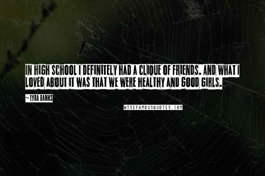 Tyra Banks Quotes: In high school I definitely had a clique of friends. And what I loved about it was that we were healthy and good girls.