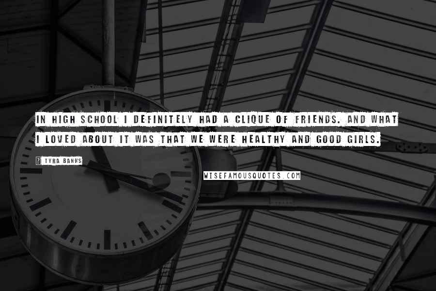Tyra Banks Quotes: In high school I definitely had a clique of friends. And what I loved about it was that we were healthy and good girls.