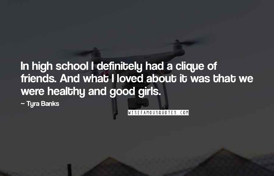 Tyra Banks Quotes: In high school I definitely had a clique of friends. And what I loved about it was that we were healthy and good girls.