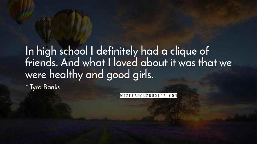Tyra Banks Quotes: In high school I definitely had a clique of friends. And what I loved about it was that we were healthy and good girls.