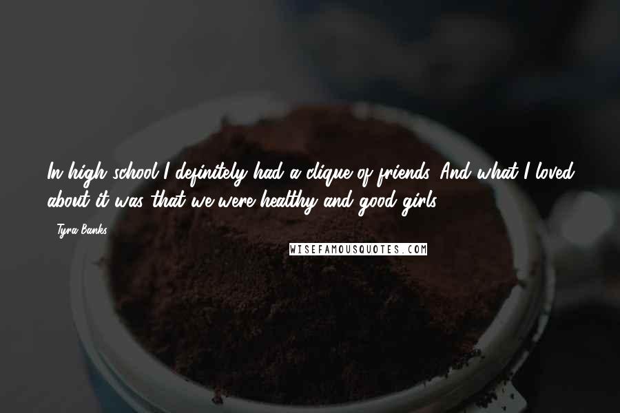 Tyra Banks Quotes: In high school I definitely had a clique of friends. And what I loved about it was that we were healthy and good girls.