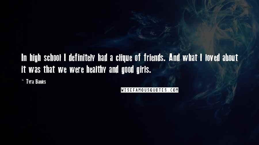 Tyra Banks Quotes: In high school I definitely had a clique of friends. And what I loved about it was that we were healthy and good girls.