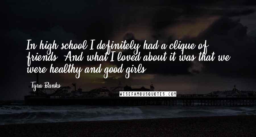 Tyra Banks Quotes: In high school I definitely had a clique of friends. And what I loved about it was that we were healthy and good girls.