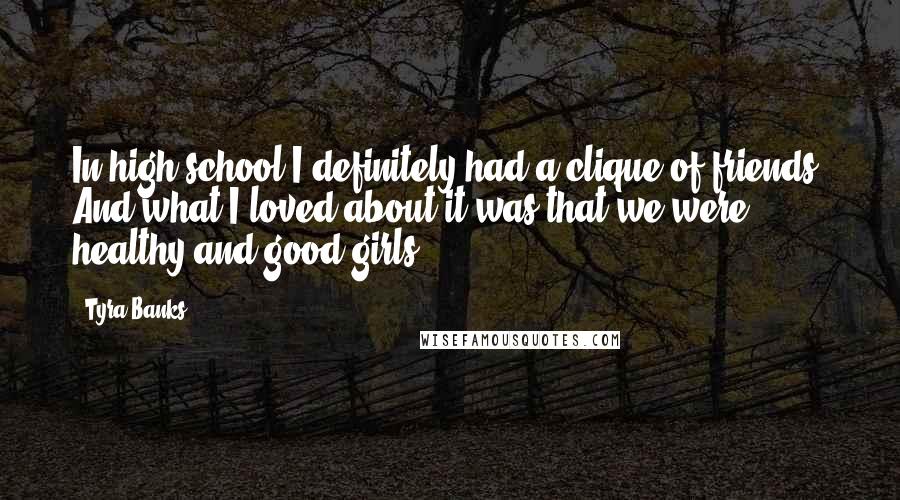 Tyra Banks Quotes: In high school I definitely had a clique of friends. And what I loved about it was that we were healthy and good girls.