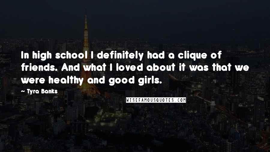 Tyra Banks Quotes: In high school I definitely had a clique of friends. And what I loved about it was that we were healthy and good girls.