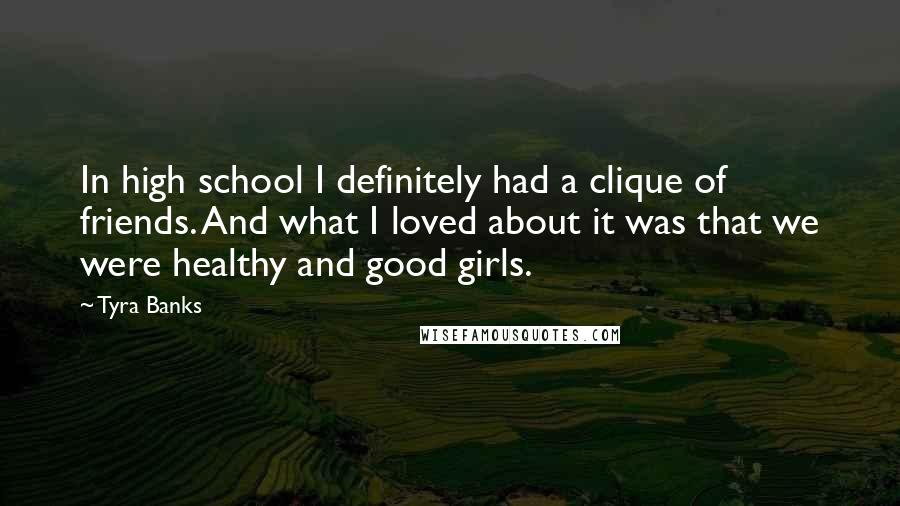 Tyra Banks Quotes: In high school I definitely had a clique of friends. And what I loved about it was that we were healthy and good girls.