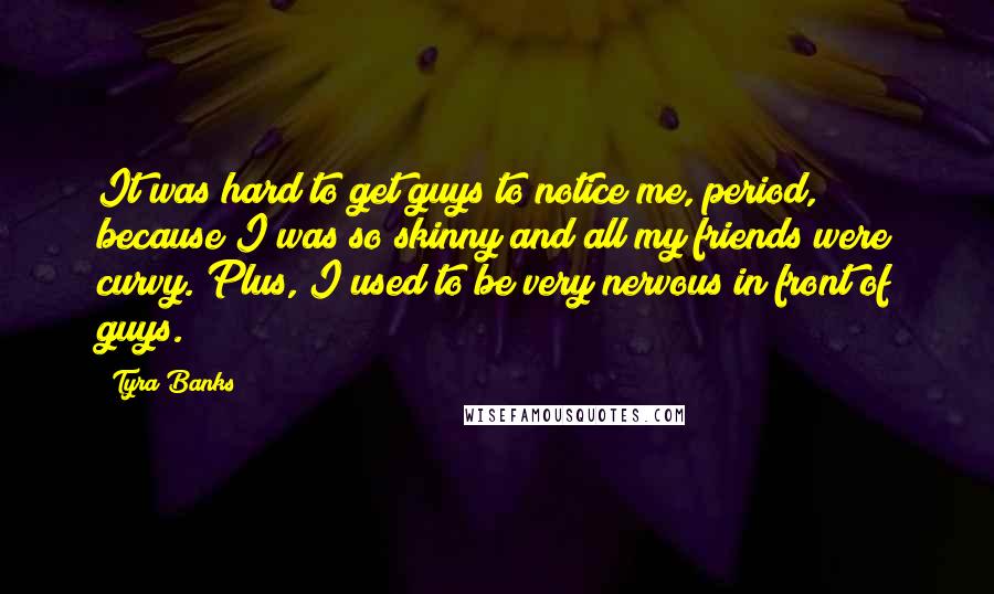 Tyra Banks Quotes: It was hard to get guys to notice me, period, because I was so skinny and all my friends were curvy. Plus, I used to be very nervous in front of guys.