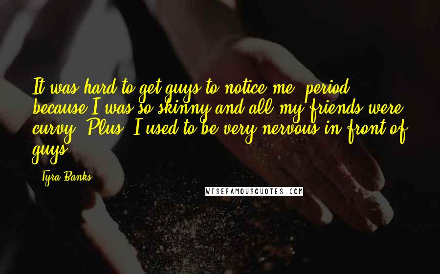 Tyra Banks Quotes: It was hard to get guys to notice me, period, because I was so skinny and all my friends were curvy. Plus, I used to be very nervous in front of guys.