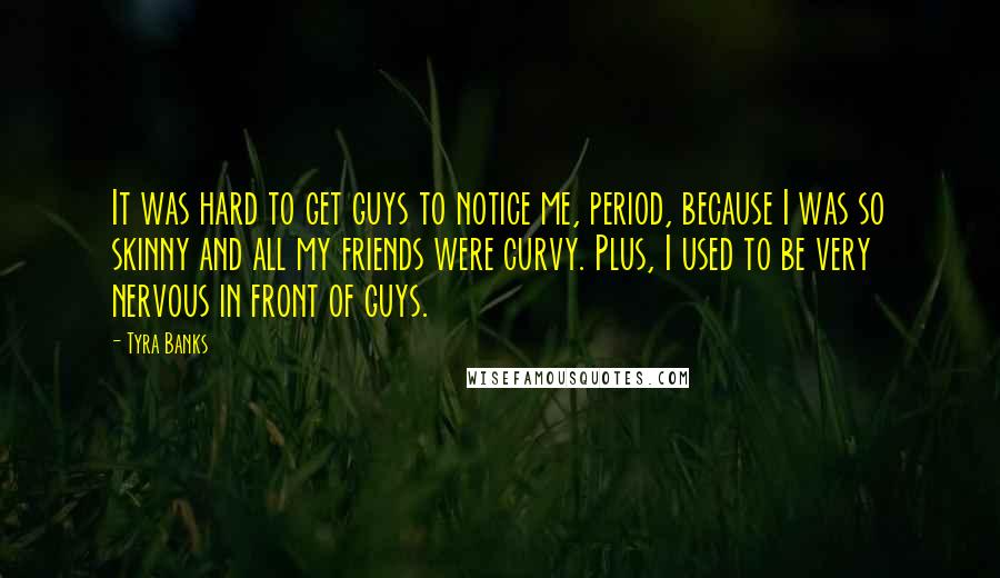 Tyra Banks Quotes: It was hard to get guys to notice me, period, because I was so skinny and all my friends were curvy. Plus, I used to be very nervous in front of guys.