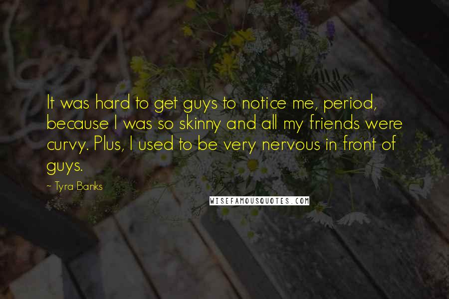 Tyra Banks Quotes: It was hard to get guys to notice me, period, because I was so skinny and all my friends were curvy. Plus, I used to be very nervous in front of guys.