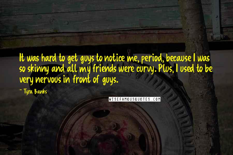 Tyra Banks Quotes: It was hard to get guys to notice me, period, because I was so skinny and all my friends were curvy. Plus, I used to be very nervous in front of guys.