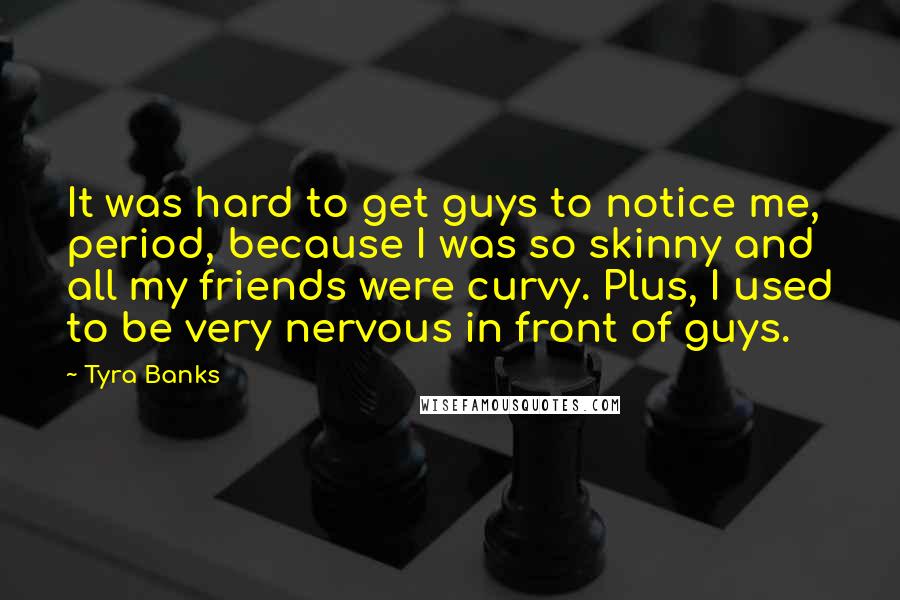 Tyra Banks Quotes: It was hard to get guys to notice me, period, because I was so skinny and all my friends were curvy. Plus, I used to be very nervous in front of guys.