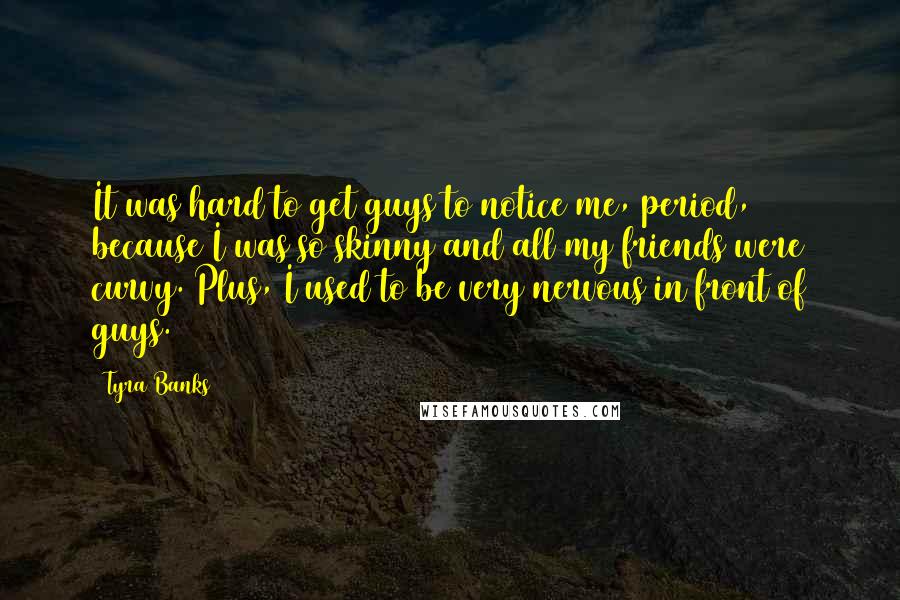 Tyra Banks Quotes: It was hard to get guys to notice me, period, because I was so skinny and all my friends were curvy. Plus, I used to be very nervous in front of guys.