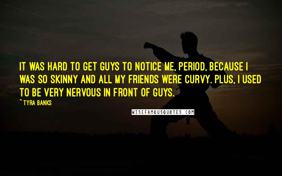 Tyra Banks Quotes: It was hard to get guys to notice me, period, because I was so skinny and all my friends were curvy. Plus, I used to be very nervous in front of guys.