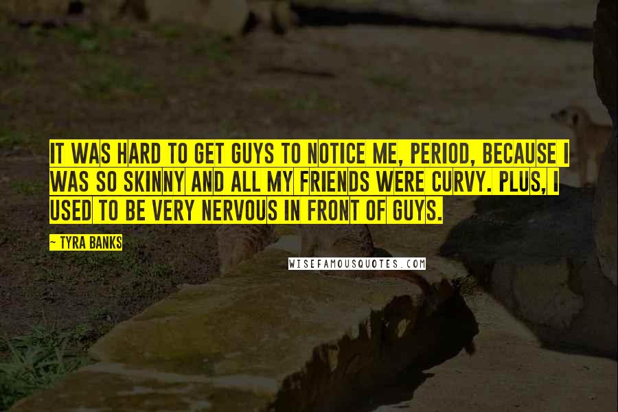 Tyra Banks Quotes: It was hard to get guys to notice me, period, because I was so skinny and all my friends were curvy. Plus, I used to be very nervous in front of guys.