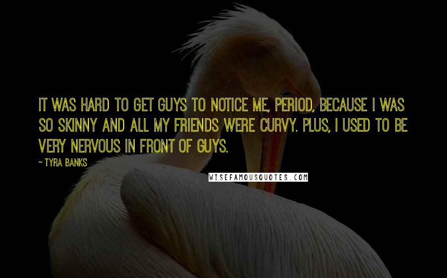 Tyra Banks Quotes: It was hard to get guys to notice me, period, because I was so skinny and all my friends were curvy. Plus, I used to be very nervous in front of guys.