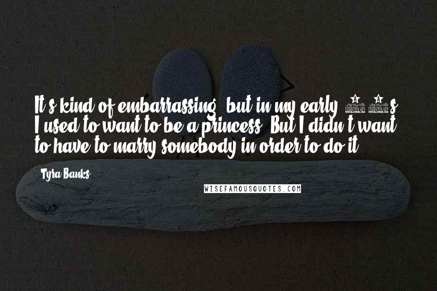 Tyra Banks Quotes: It's kind of embarrassing, but in my early 20s, I used to want to be a princess. But I didn't want to have to marry somebody in order to do it!