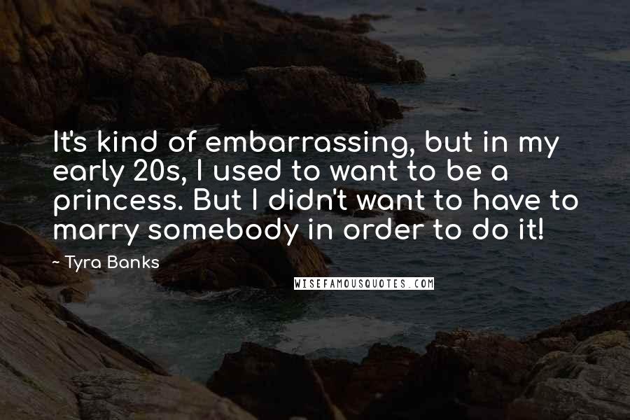 Tyra Banks Quotes: It's kind of embarrassing, but in my early 20s, I used to want to be a princess. But I didn't want to have to marry somebody in order to do it!