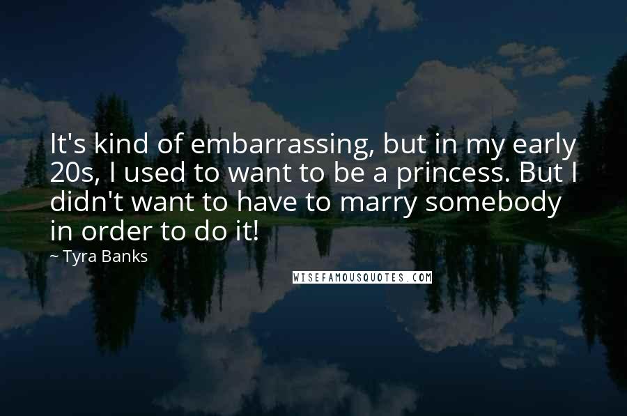 Tyra Banks Quotes: It's kind of embarrassing, but in my early 20s, I used to want to be a princess. But I didn't want to have to marry somebody in order to do it!