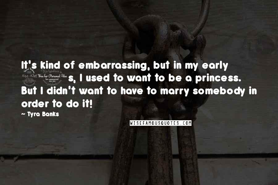 Tyra Banks Quotes: It's kind of embarrassing, but in my early 20s, I used to want to be a princess. But I didn't want to have to marry somebody in order to do it!