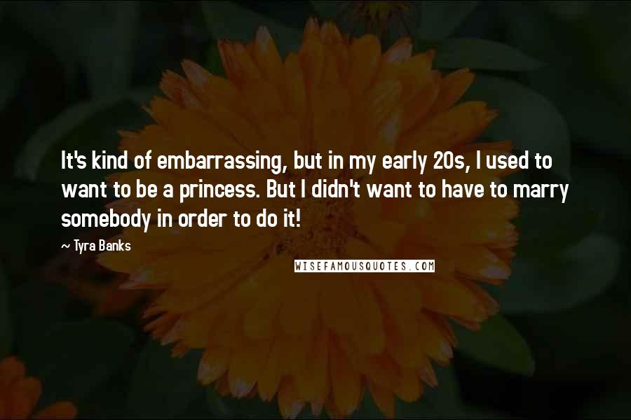 Tyra Banks Quotes: It's kind of embarrassing, but in my early 20s, I used to want to be a princess. But I didn't want to have to marry somebody in order to do it!