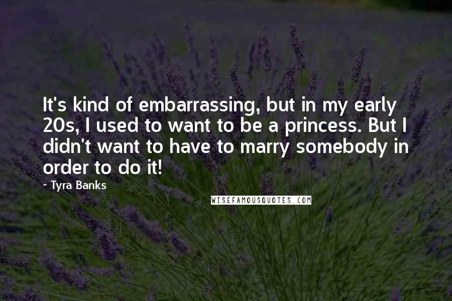 Tyra Banks Quotes: It's kind of embarrassing, but in my early 20s, I used to want to be a princess. But I didn't want to have to marry somebody in order to do it!