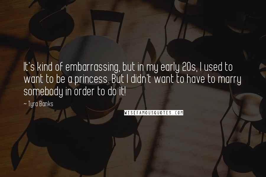 Tyra Banks Quotes: It's kind of embarrassing, but in my early 20s, I used to want to be a princess. But I didn't want to have to marry somebody in order to do it!