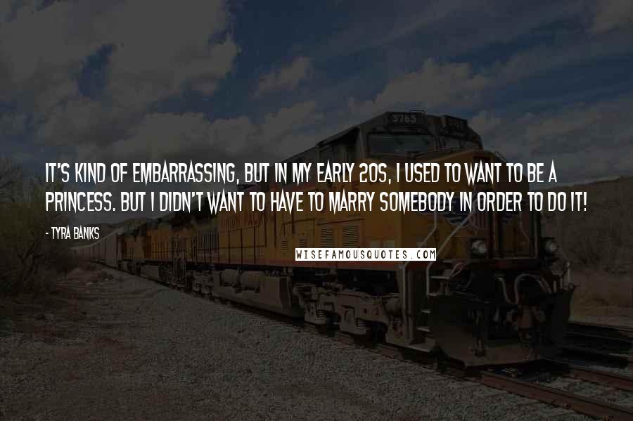 Tyra Banks Quotes: It's kind of embarrassing, but in my early 20s, I used to want to be a princess. But I didn't want to have to marry somebody in order to do it!