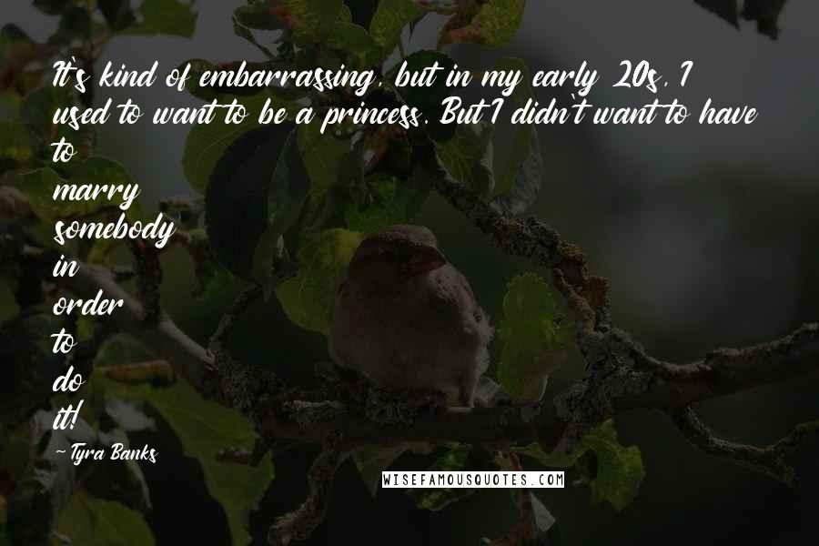 Tyra Banks Quotes: It's kind of embarrassing, but in my early 20s, I used to want to be a princess. But I didn't want to have to marry somebody in order to do it!